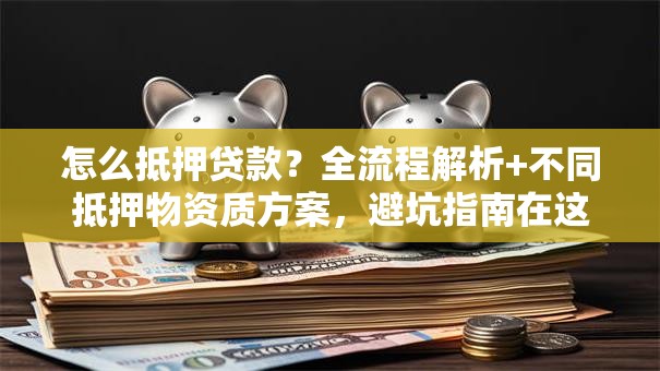 怎么抵押贷款？全流程解析+不同抵押物资质方案，避坑指南在这里