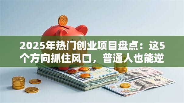 2025年热门创业项目盘点：这5个方向抓住风口，普通人也能逆袭！