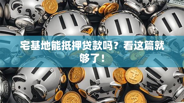 宅基地能抵押贷款吗？看这篇就够了！