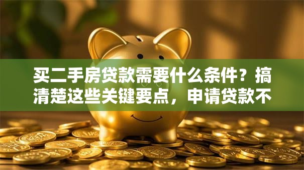 买二手房贷款需要什么条件？搞清楚这些关键要点，申请贷款不吃亏！