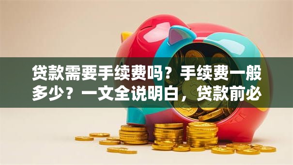 贷款需要手续费吗？手续费一般多少？一文全说明白，贷款前必看不吃亏！