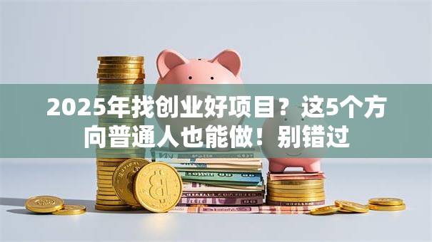 2025年找创业好项目？这5个方向普通人也能做！别错过