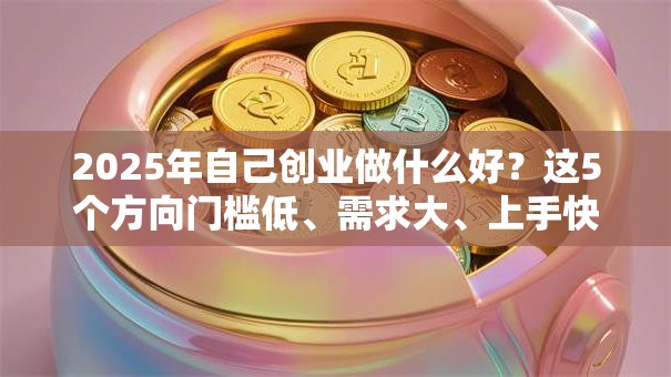 2025年自己创业做什么好？这5个方向门槛低、需求大、上手快！