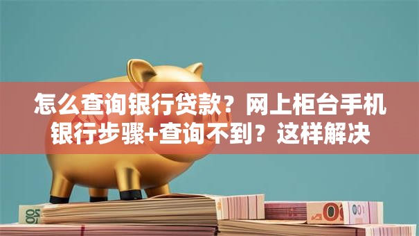 怎么查询银行贷款？网上柜台手机银行步骤+查询不到？这样解决