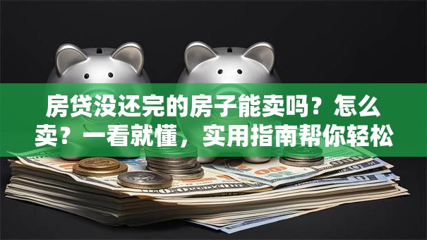 房贷没还完的房子能卖吗？怎么卖？一看就懂，实用指南帮你轻松搞定