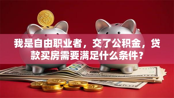 我是自由职业者，交了公积金，贷款买房需要满足什么条件？