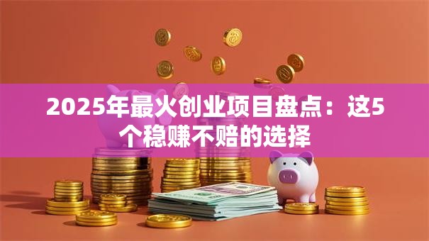 2025年最火创业项目盘点：这5个稳赚不赔的选择