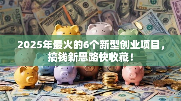 2025年最火的6个新型创业项目，搞钱新思路快收藏！