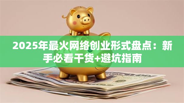2025年最火网络创业形式盘点：新手必看干货+避坑指南