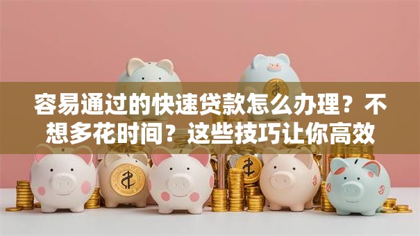 容易通过的快速贷款怎么办理？不想多花时间？这些技巧让你高效办理