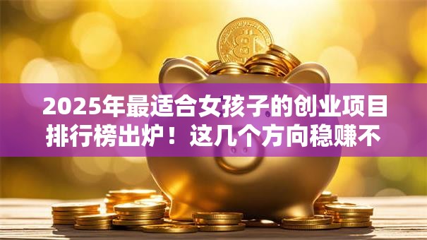2025年最适合女孩子的创业项目排行榜出炉！这几个方向稳赚不赔