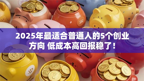 2025年最适合普通人的5个创业方向 低成本高回报稳了！