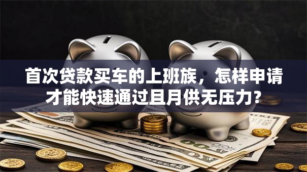 首次贷款买车的上班族，怎样申请才能快速通过且月供无压力？