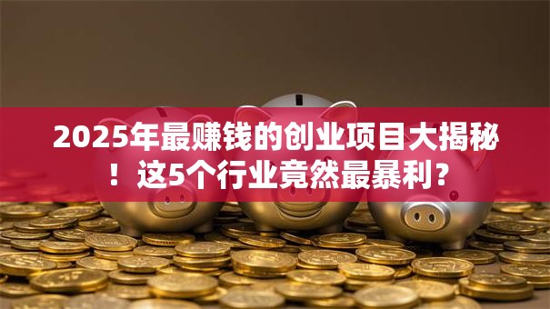 2025年最赚钱的创业项目大揭秘！这5个行业竟然最暴利？