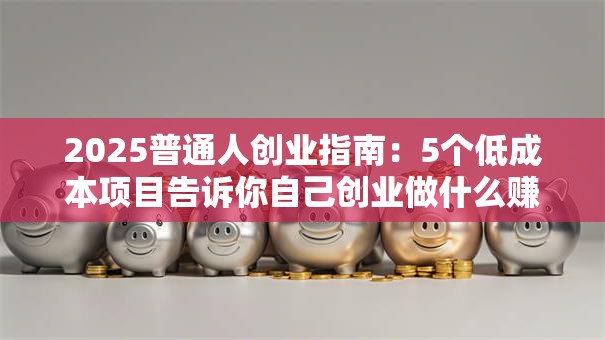2025普通人创业指南：5个低成本项目告诉你自己创业做什么赚钱
