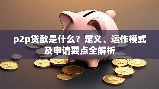 p2p贷款是什么？定义、运作模式及申请要点全解析