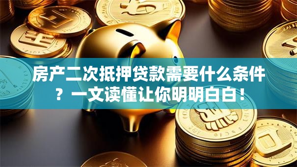 房产二次抵押贷款需要什么条件？一文读懂让你明明白白！