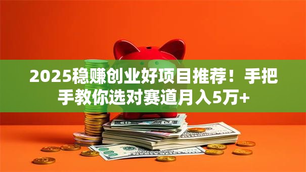 2025稳赚创业好项目推荐！手把手教你选对赛道月入5万+