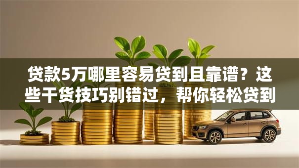 贷款5万哪里容易贷到且靠谱？这些干货技巧别错过，帮你轻松贷到款