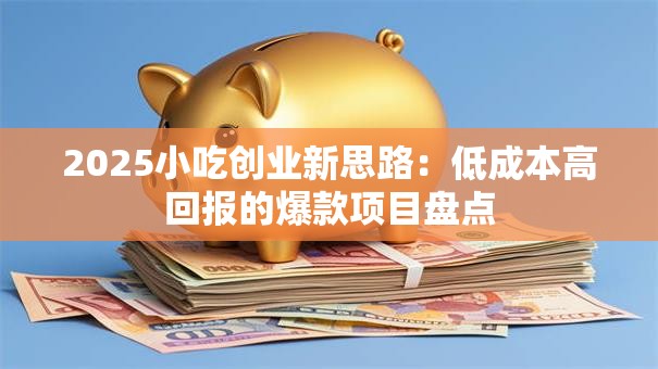 2025小吃创业新思路：低成本高回报的爆款项目盘点