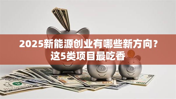 2025新能源创业有哪些新方向？这5类项目最吃香