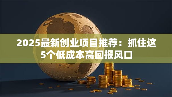 2025最新创业项目推荐：抓住这5个低成本高回报风口