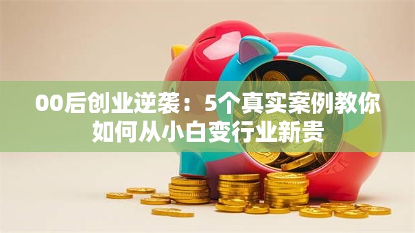 00后创业逆袭：5个真实案例教你如何从小白变行业新贵