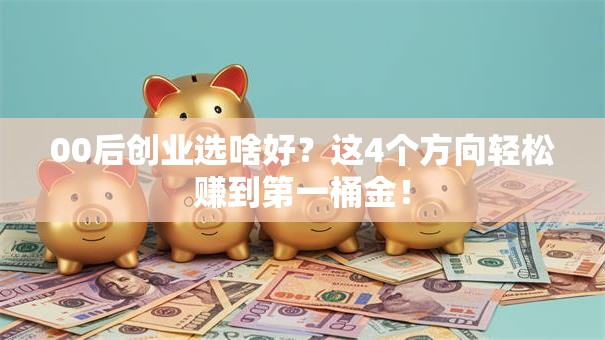 00后创业选啥好？这4个方向轻松赚到第一桶金！