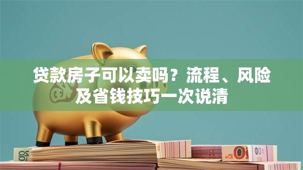 贷款房子可以卖吗？流程、风险及省钱技巧一次说清