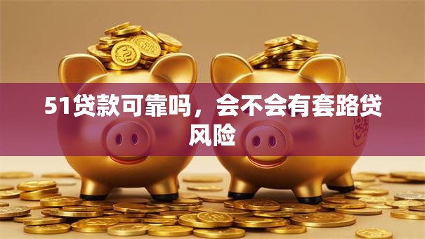 51贷款可靠吗，会不会有套路贷风险