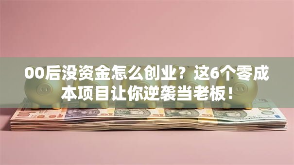 00后没资金怎么创业？这6个零成本项目让你逆袭当老板！