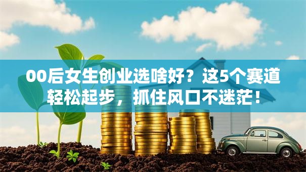 00后女生创业选啥好？这5个赛道轻松起步，抓住风口不迷茫！