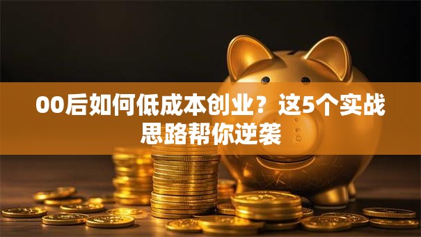 00后如何低成本创业？这5个实战思路帮你逆袭