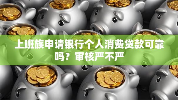 上班族申请银行个人消费贷款可靠吗？审核严不严