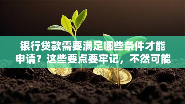 银行贷款需要满足哪些条件才能申请？这些要点要牢记，不然可能申请失败