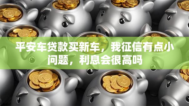 平安车贷款买新车，我征信有点小问题，利息会很高吗