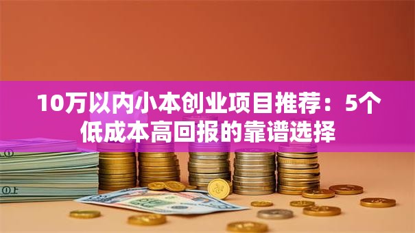 10万以内小本创业项目推荐：5个低成本高回报的靠谱选择