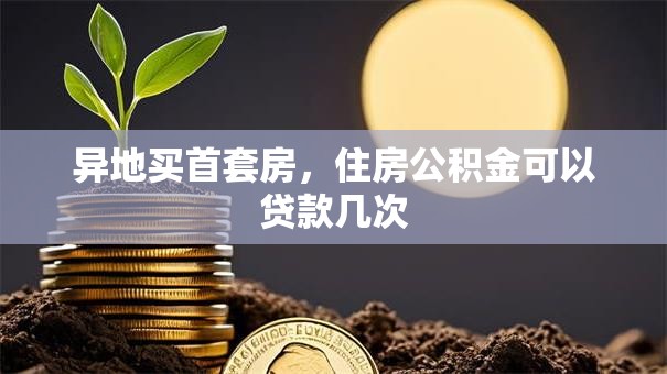 异地买首套房，住房公积金可以贷款几次