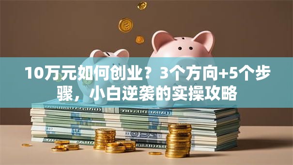 10万元如何创业？3个方向+5个步骤，小白逆袭的实操攻略