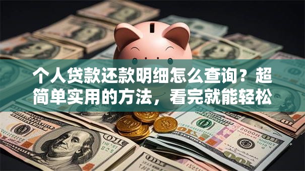 个人贷款还款明细怎么查询？超简单实用的方法，看完就能轻松搞定！