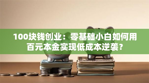100块钱创业：零基础小白如何用百元本金实现低成本逆袭？