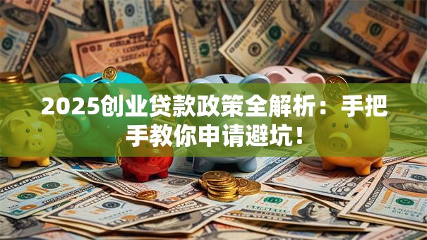 2025创业贷款政策全解析：手把手教你申请避坑！