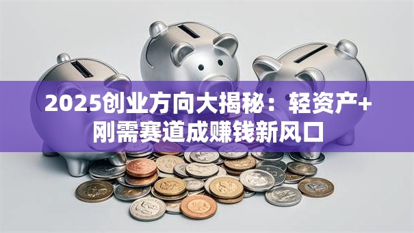 2025创业方向大揭秘：轻资产+刚需赛道成赚钱新风口