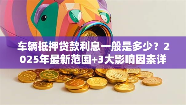 车辆抵押贷款利息一般是多少？2025年最新范围+3大影响因素详解
