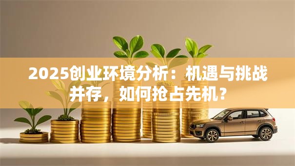 2025创业环境分析：机遇与挑战并存，如何抢占先机？