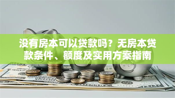 没有房本可以贷款吗？无房本贷款条件、额度及实用方案指南