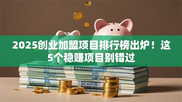 2025创业加盟项目排行榜出炉！这5个稳赚项目别错过