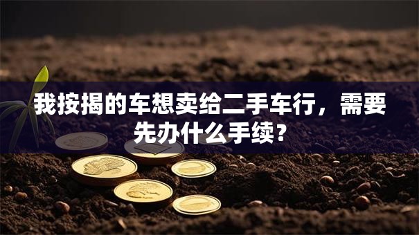 我按揭的车想卖给二手车行，需要先办什么手续？