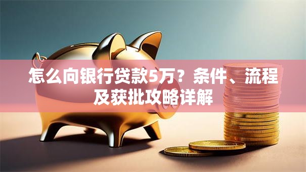 怎么向银行贷款5万？条件、流程及获批攻略详解