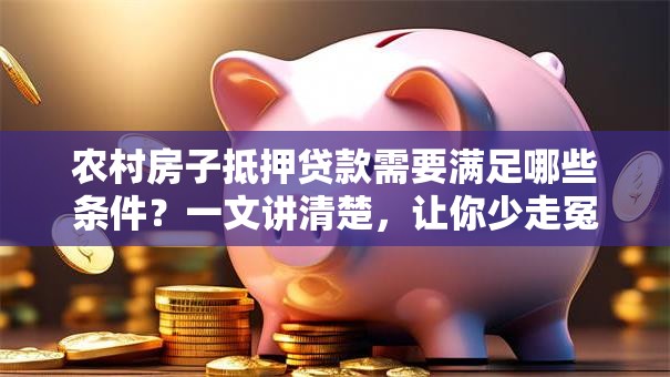 农村房子抵押贷款需要满足哪些条件？一文讲清楚，让你少走冤枉路！